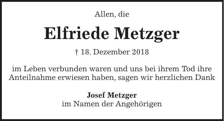 Allen, die Elfriede Metzger + 18. Dezember 2018 im Leben verbunden waren und uns bei ihrem Tod ihre Anteilnahme erwiesen haben, sagen wir herzlichen Dank Josef Metzger im Namen der Angehörigen
