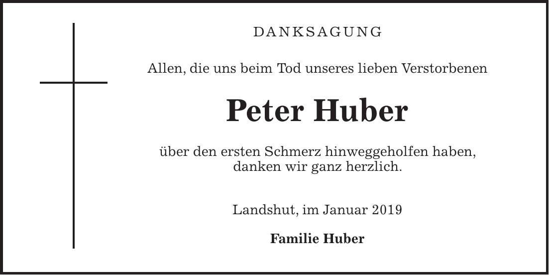Danksagung Allen, die uns beim Tod unseres lieben Verstorbenen Peter Huber über den ersten Schmerz hinweggeholfen haben, danken wir ganz herzlich. Landshut, im Januar 2019 Familie Huber