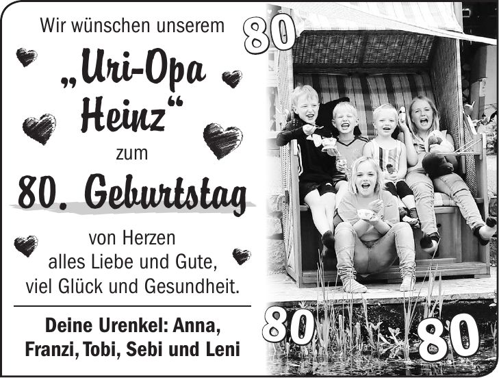 Wir wünschen unserem 'Uri-Opa Heinz' zum 80. Geburtstag von Herzen alles Liebe und Gute, viel Glück und Gesundheit. Deine Urenkel: Anna, Franzi, Tobi, Sebi und Leni***