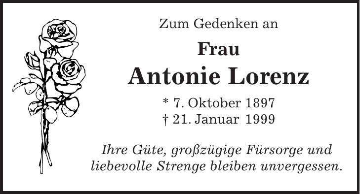 Zum Gedenken an Frau Antonie Lorenz * 7. Oktober 1897 + 21. Januar 1999 Ihre Güte, großzügige Fürsorge und liebevolle Strenge bleiben unvergessen.