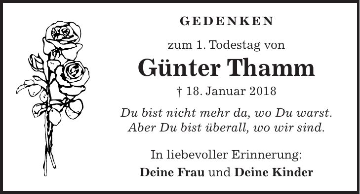 GEDENKEN zum 1. Todestag von Günter Thamm + 18. Januar 2018 Du bist nicht mehr da, wo Du warst. Aber Du bist überall, wo wir sind. In liebevoller Erinnerung: Deine Frau und Deine Kinder