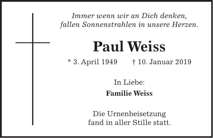 Immer wenn wir an Dich denken, fallen Sonnenstrahlen in unsere Herzen. Paul Weiss * 3. April 1949 + 10. Januar 2019 In Liebe: Familie Weiss Die Urnenbeisetzung fand in aller Stille statt.
