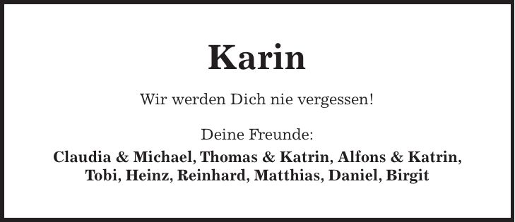 Karin Wir werden Dich nie vergessen! Deine Freunde: Claudia & Michael, Thomas & Katrin, Alfons & Katrin, Tobi, Heinz, Reinhard, Matthias, Daniel, Birgit