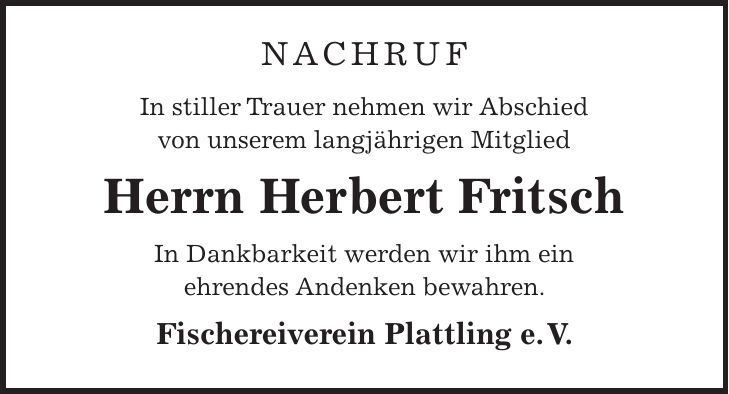 Nachruf In stiller Trauer nehmen wir Abschied von unserem langjährigen Mitglied Herrn Herbert Fritsch In Dankbarkeit werden wir ihm ein ehrendes Andenken bewahren. Fischereiverein Plattling e. V.