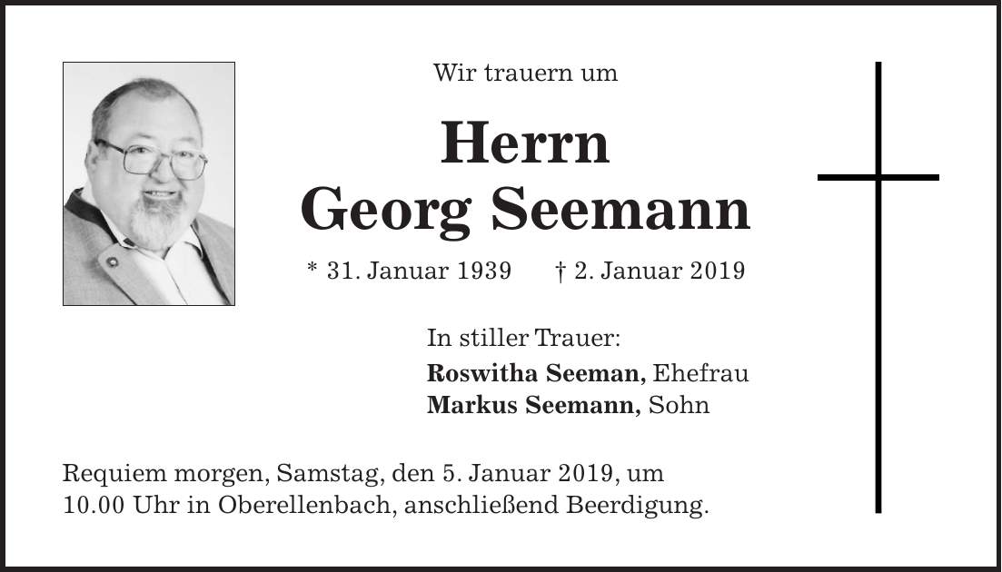 Wir trauern um Herrn Georg Seemann * 31. Januar 1939 + 2. Januar 2019 In stiller Trauer: Roswitha Seeman, Ehefrau Markus Seemann, Sohn Requiem morgen, Samstag, den 5. Januar 2019, um 10.00 Uhr in Oberellenbach, anschließend Beerdigung.