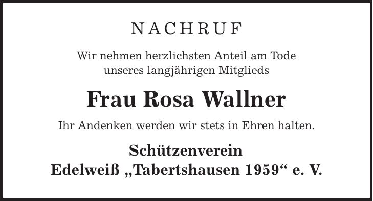 nachruf Wir nehmen herzlichsten Anteil am Tode unseres langjährigen Mitglieds Frau Rosa Wallner Ihr Andenken werden wir stets in Ehren halten. Schützenverein Edelweiß ,Tabertshausen 1959' e. V.