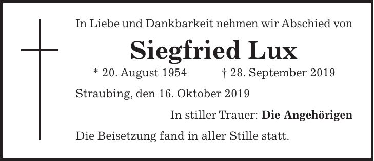 In Liebe und Dankbarkeit nehmen wir Abschied von Siegfried Lux * 20. August 1954 + 28. September 2019 Straubing, den 16. Oktober 2019 In stiller Trauer: Die Angehörigen Die Beisetzung fand in aller Stille statt.
