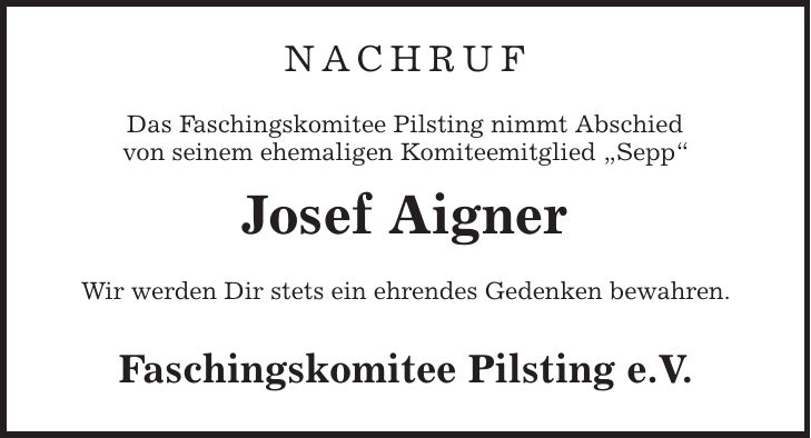 nachruf Das Faschingskomitee Pilsting nimmt Abschied von seinem ehemaligen Komiteemitglied ,Sepp' Josef Aigner Wir werden Dir stets ein ehrendes Gedenken bewahren. Faschingskomitee Pilsting e.V.