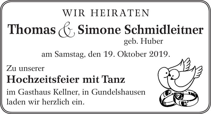 WIR HEIRATEN Thomas& Simone Schmidleitner geb. Huber am Samstag, den 19. Oktober 2019. Zu unserer Hochzeitsfeier mit Tanz im Gasthaus Kellner, in Gundelshausen laden wir herzlich ein.