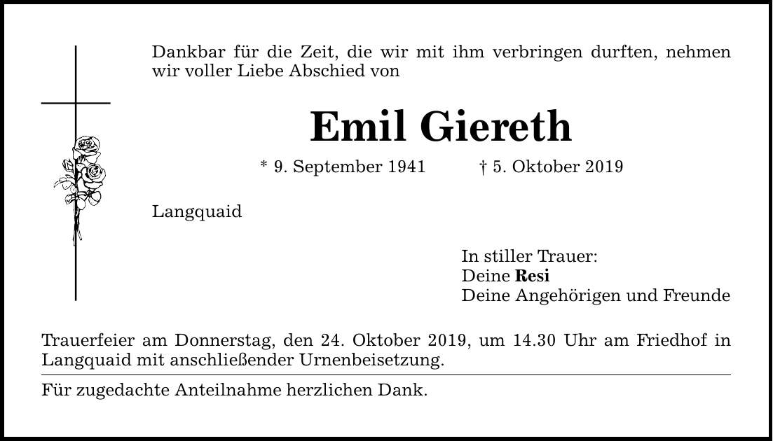 Dankbar für die Zeit, die wir mit ihm verbringen durften, nehmen wir voller Liebe Abschied von Emil Giereth * 9. September 1941 5. Oktober 2019 Langquaid Trauerfeier am Donnerstag, den 24. Oktober 2019, um 14.30 Uhr am Friedhof in Langquaid mit anschl