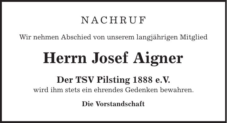 nachruf Wir nehmen Abschied von unserem langjährigen Mitglied Herrn Josef Aigner Der TSV Pilsting 1888 e.V. wird ihm stets ein ehrendes Gedenken bewahren. Die Vorstandschaft