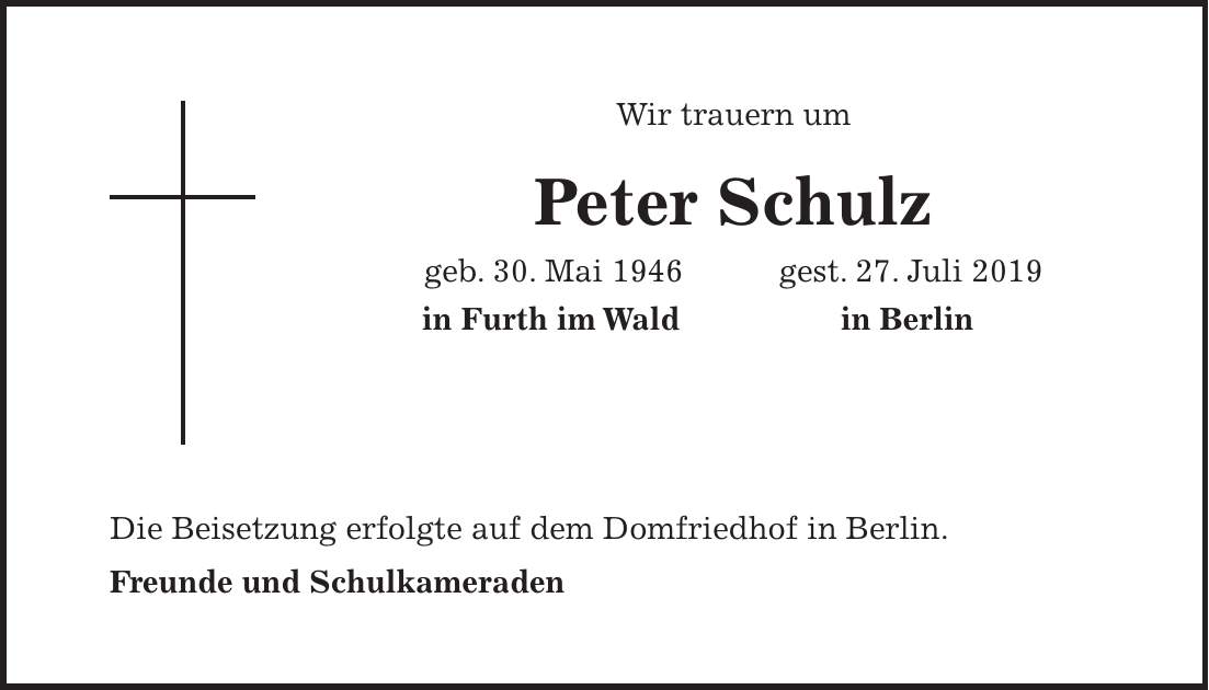 Wir trauern um Peter Schulz geb. 30. Mai 1946 gest. 27. Juli 2019 in Furth im Wald in Berlin Die Beisetzung erfolgte auf dem Domfriedhof in Berlin. Freunde und Schulkameraden