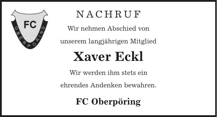 nachruf Wir nehmen Abschied von unserem langjährigen Mitglied Xaver Eckl Wir werden ihm stets ein ehrendes Andenken bewahren. FC Oberpöring