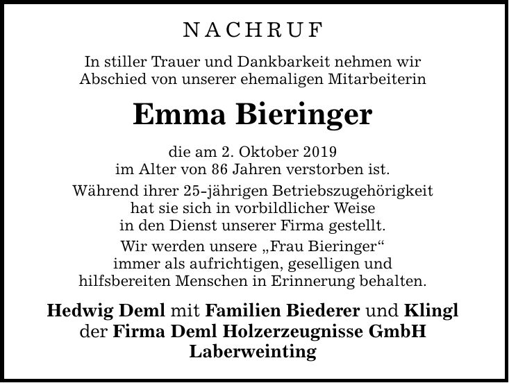 NACHRUF In stiller Trauer und Dankbarkeit nehmen wir Abschied von unserer ehemaligen Mitarbeiterin Emma Bieringer die am 2. Oktober 2019 im Alter von 86 Jahren verstorben ist. Während ihrer 25-jährigen Betriebszugehörigkeit hat sie sich in vorbildlicher W