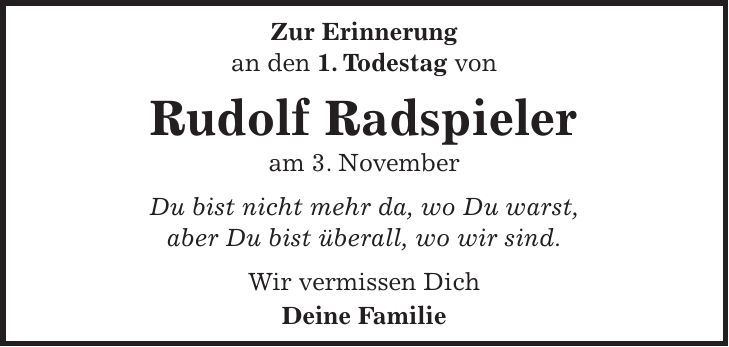 Zur Erinnerung an den 1. Todestag von Rudolf Radspieler am 3. November Du bist nicht mehr da, wo Du warst, aber Du bist überall, wo wir sind. Wir vermissen Dich Deine Familie