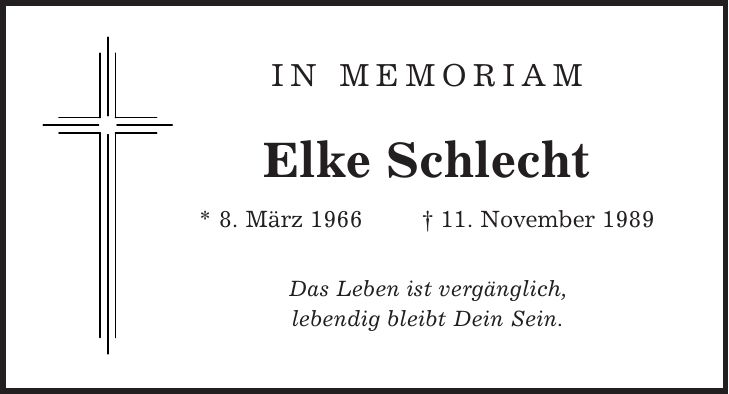 IN MEMORIAM Elke Schlecht * 8. März 1966 | 11. November 1989 Das Leben ist vergänglich, lebendig bleibt Dein Sein.