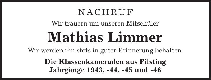 Nachruf Wir trauern um unseren Mitschüler Mathias Limmer Wir werden ihn stets in guter Erinnerung behalten. Die Klassenkameraden aus Pilsting Jahrgänge 1943, -44, -45 und -46