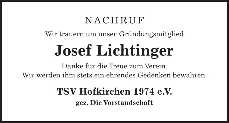 Nachruf Wir trauern um unser Gründungsmitglied Josef Lichtinger Danke für die Treue zum Verein. Wir werden ihm stets ein ehrendes Gedenken bewahren. TSV Hofkirchen 1974 e. V. gez. Die Vorstandschaft
