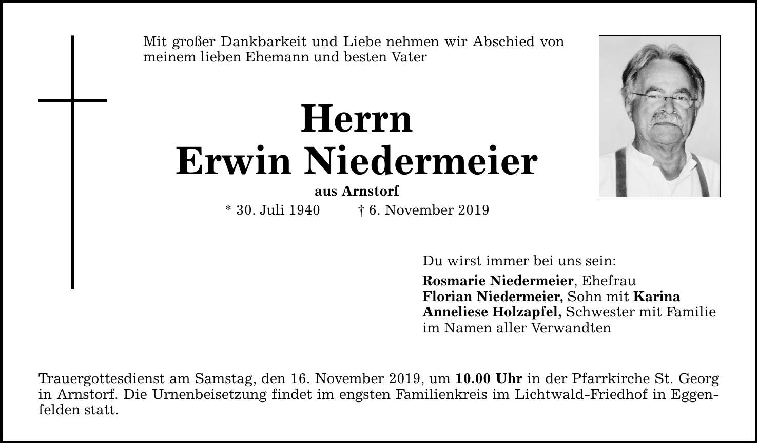 Mit großer Dankbarkeit und Liebe nehmen wir Abschied von meinem lieben Ehemann und besten Vater Herrn Erwin Niedermeier aus Arnstorf * 30. Juli 1940 6. November 2019 Trauergottesdienst am Samstag, den 16. November 2019, um 10.00 Uhr