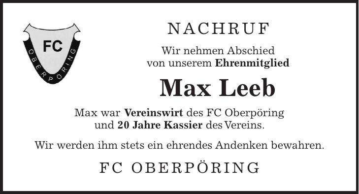 Nachruf Wir nehmen Abschied von unserem Ehrenmitglied Max Leeb Max war Vereinswirt des FC Oberpöring und 20 Jahre Kassier des Vereins. Wir werden ihm stets ein ehrendes Andenken bewahren. FC Oberpöring