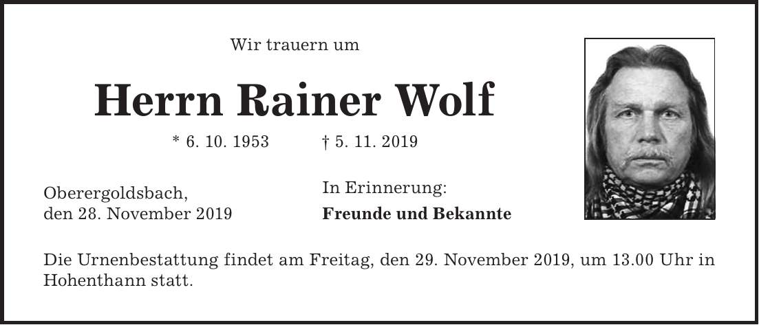 Wir trauern um Herrn Rainer Wolf * 6. 10. 1953 + 5. 11. 2019 Oberergoldsbach, In Erinnerung: den 28. November 2019 Freunde und Bekannte Die Urnenbestattung findet am Freitag, den 29. November 2019, um 13.00 Uhr in Hohenthann statt.