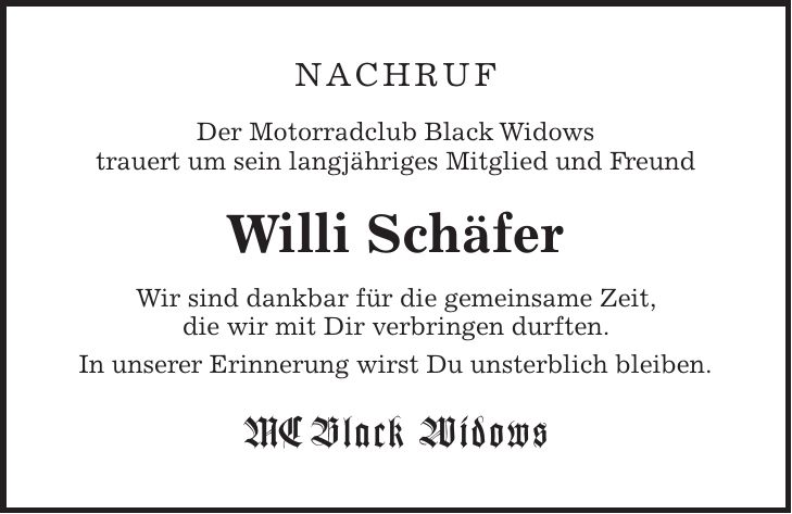 NAchruf Der Motorradclub Black Widows trauert um sein langjähriges Mitglied und Freund Willi Schäfer Wir sind dankbar für die gemeinsame Zeit, die wir mit Dir verbringen durften. In unserer Erinnerung wirst Du unsterblich bleiben. MC Black Widows