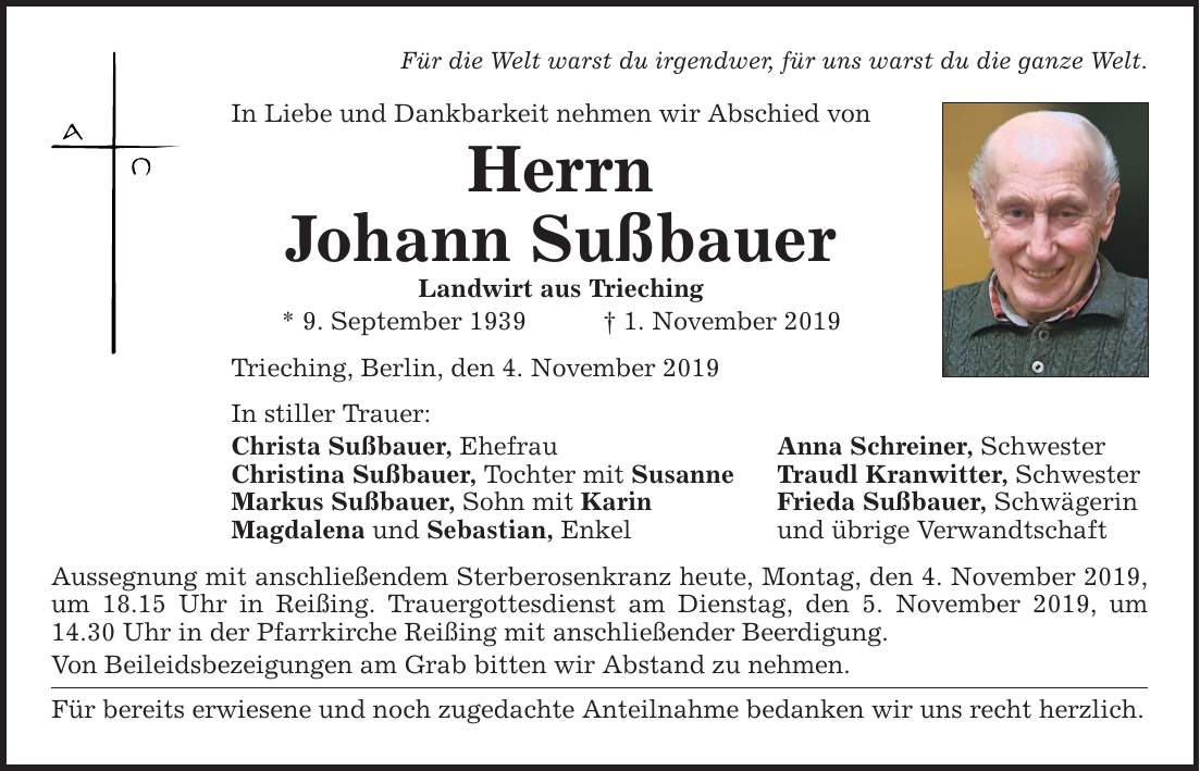 Für die Welt warst du irgendwer, für uns warst du die ganze Welt. In Liebe und Dankbarkeit nehmen wir Abschied von Herrn Johann Sußbauer Landwirt aus Trieching * 9. September 1939 1. November 2019 Trieching, Berlin, den 4. November 2019 In stiller Tra