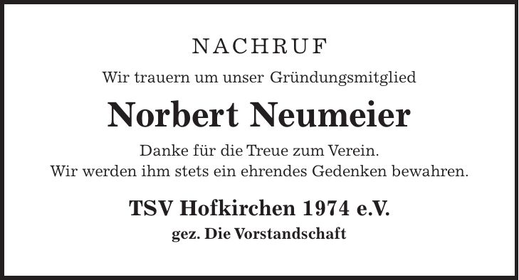 Nachruf Wir trauern um unser Gründungsmitglied Norbert Neumeier Danke für die Treue zum Verein. Wir werden ihm stets ein ehrendes Gedenken bewahren. TSV Hofkirchen 1974 e. V. gez. Die Vorstandschaft