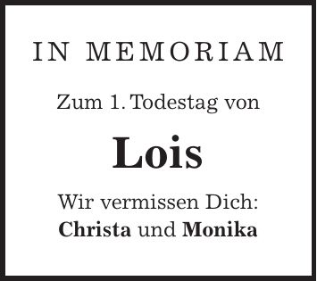 in memoriam Zum 1. Todestag von Lois Wir vermissen Dich: Christa und Monika