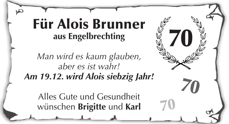 Für Alois Brunner aus Engelbrechting Man wird es kaum glauben, aber es ist wahr! Am 19.12. wird Alois siebzig Jahr! Alles Gute und Gesundheit wünschen Brigitte und Karl ***