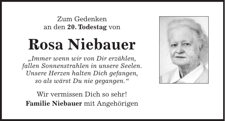 Zum Gedenken an den 20. Todestag von Rosa Niebauer 'Immer wenn wir von Dir erzählen, fallen Sonnenstrahlen in unsere Seelen. Unsere Herzen halten Dich gefangen, so als wärst Du nie gegangen.' Wir vermissen Dich so sehr! Familie Niebauer mit Angehörigen
