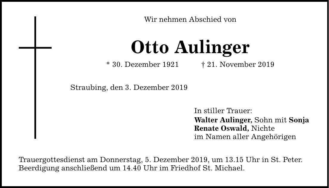Wir nehmen Abschied von Otto Aulinger * 30. Dezember ***. November 2019 Straubing, den 3. Dezember 2019 Trauergottesdienst am Donnerstag, 5. Dezember 2019, um 13.15 Uhr in St. Peter. Beerdigung anschließend um 14.40 Uhr im Friedhof St. Michael. In