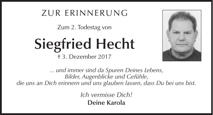 ZUR ERINNERUNG Zum 2. Todestag von Siegfried Hecht + 3. Dezember 2017 ... und immer sind da Spuren Deines Lebens, Bilder, Augenblicke und Gefühle, die uns an Dich erinnern und uns glauben lassen, dass Du bei uns bist. Ich vermisse Dich! Deine Karola