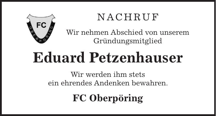 Nachruf Wir nehmen Abschied von unserem Gründungsmitglied Eduard Petzenhauser Wir werden ihm stets ein ehrendes Andenken bewahren. FC Oberpöring