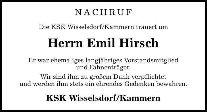 NACHRUF Die KSK Wisselsdorf/Kammern trauert um Herrn Emil Hirsch Er war ehemaliges langjähriges Vorstandsmitglied und Fahnenträger. Wir sind ihm zu großem Dank verpflichtet und werden ihm stets ein ehrendes Gedenken bewahren. KSK Wisselsdorf/Kammern