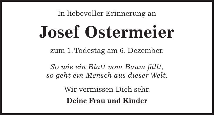 In liebevoller Erinnerung an Josef Ostermeier zum 1. Todestag am 6. Dezember. So wie ein Blatt vom Baum fällt, so geht ein Mensch aus dieser Welt. Wir vermissen Dich sehr. Deine Frau und Kinder