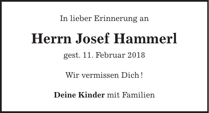 In lieber Erinnerung an Herrn Josef Hammerl gest. 11. Februar 2018 Wir vermissen Dich ! Deine Kinder mit Familien