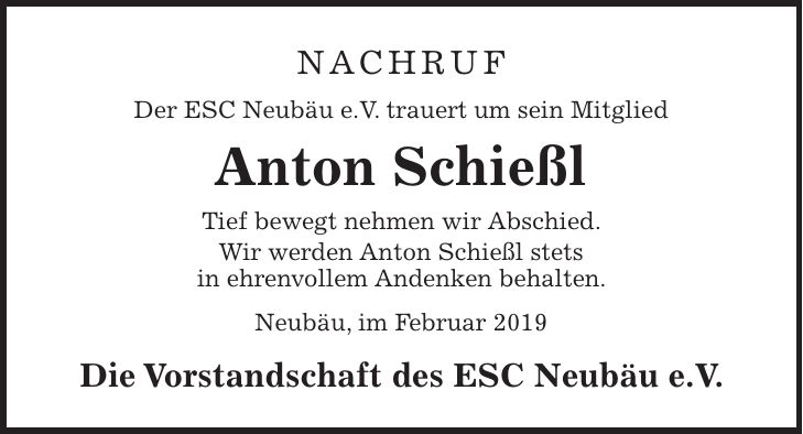 Nachruf Der ESC Neubäu e.V. trauert um sein Mitglied Anton Schießl Tief bewegt nehmen wir Abschied. Wir werden Anton Schießl stets in ehrenvollem Andenken behalten. Neubäu, im Februar 2019 Die Vorstandschaft des ESC Neubäu e.V.
