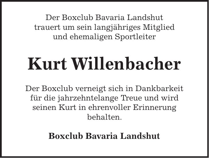 Der Boxclub Bavaria Landshut trauert um sein langjähriges Mitglied und ehemaligen Sportleiter Kurt Willenbacher Der Boxclub verneigt sich in Dankbarkeit für die jahrzehntelange Treue und wird seinen Kurt in ehrenvoller Erinnerung behalten. Boxclub Bavaria Landshut