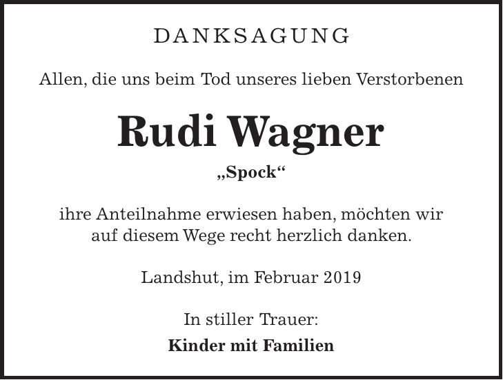 DANKSAGUNG Allen, die uns beim Tod unseres lieben Verstorbenen Rudi Wagner 'Spock' ihre Anteilnahme erwiesen haben, möchten wir auf diesem Wege recht herzlich danken. Landshut, im Februar 2019 In stiller Trauer: Kinder mit Familien