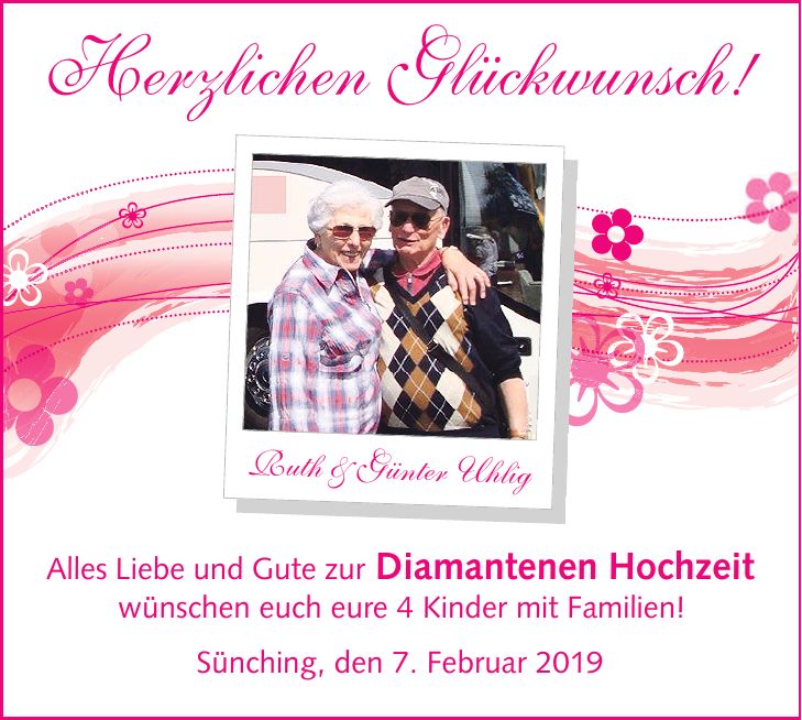 Herzlichen Glückwunsch! Alles Liebe und Gute zur Diamantenen Hochzeit wünschen euch eure 4 Kinder mit Familien! Sünching, den 7. Februar 2019 Ruth & Günter Uhlig