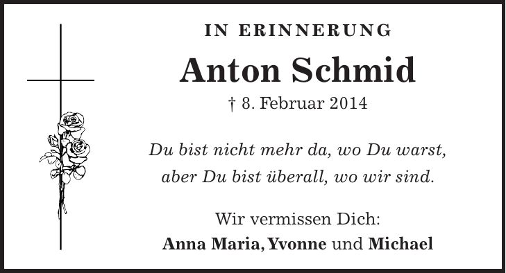 In erinnerung Anton Schmid + 8. Februar 2014 Du bist nicht mehr da, wo Du warst, aber Du bist überall, wo wir sind. Wir vermissen Dich: Anna Maria, Yvonne und Michael