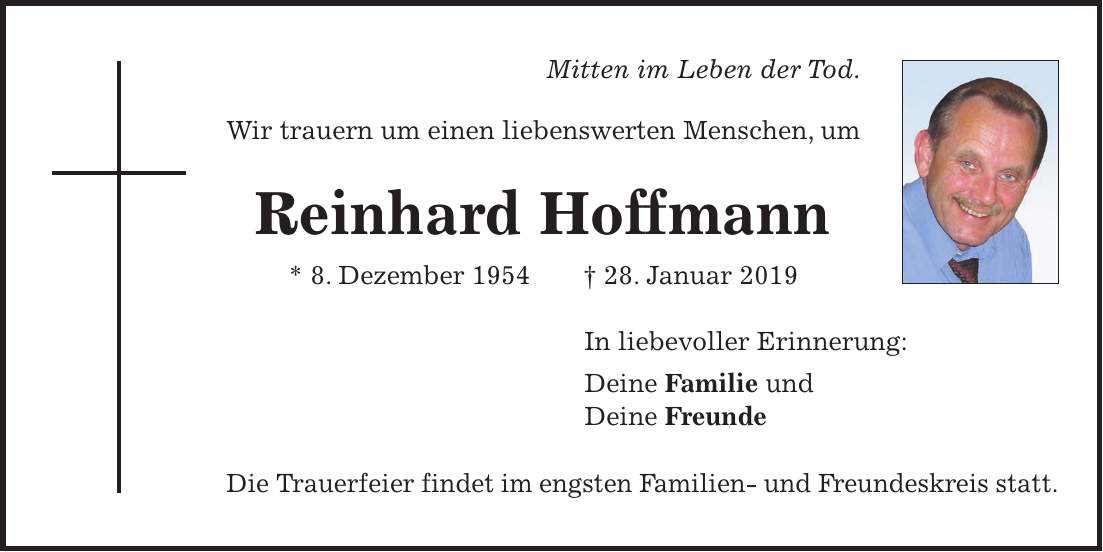Mitten im Leben der Tod. Wir trauern um einen liebenswerten Menschen, um Reinhard Hoffmann * 8. Dezember 1954 + 28. Januar 2019 In liebevoller Erinnerung: Deine Familie und Deine Freunde Die Trauerfeier findet im engsten Familien- und Freundeskreis statt.