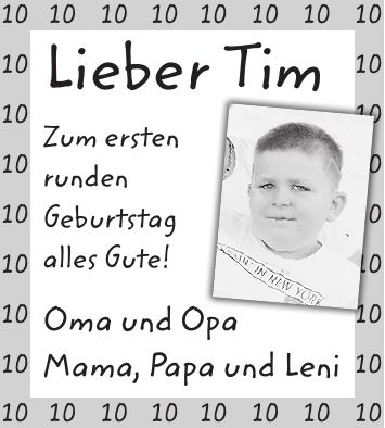 Lieber Tim Zum ersten runden Geburtstag alles Gute! Oma und Opa Mama, Papa und Leni***