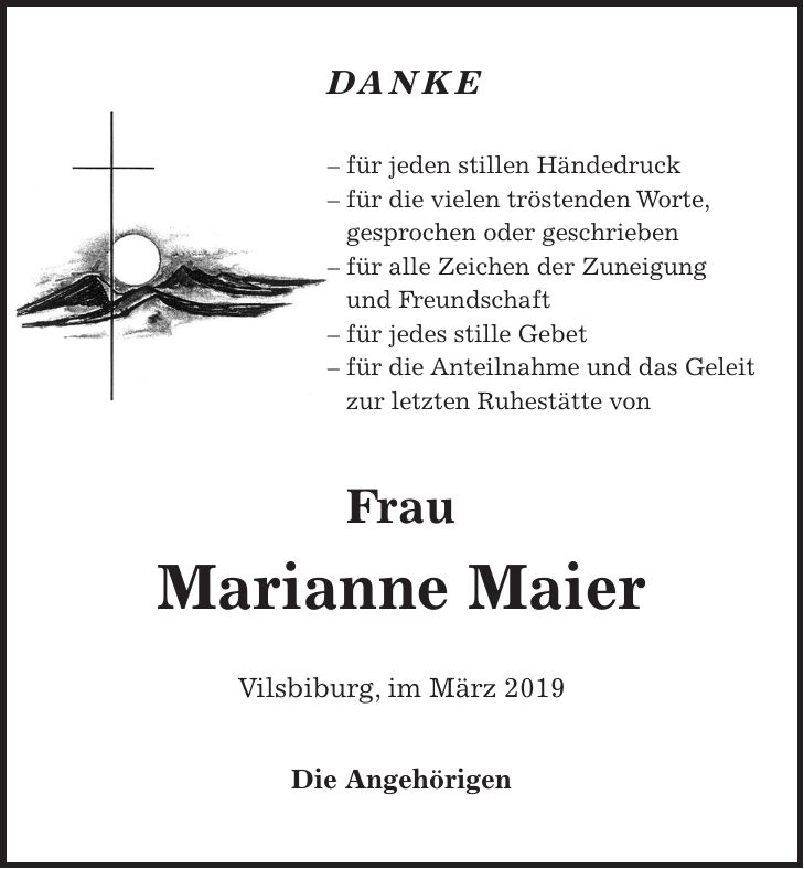 Danke - für jeden stillen Händedruck - für die vielen tröstenden Worte, gesprochen oder geschrieben - für alle Zeichen der Zuneigung und Freundschaft - für jedes stille Gebet - für die Anteilnahme und das Geleit zur letzten Ruhestätte von Frau Marianne Maier Vilsbiburg, im März 2019 Die Angehörigen