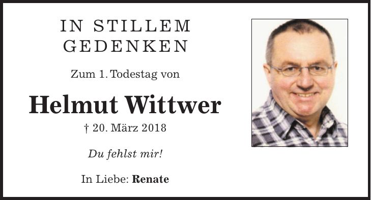 in stillem gedenken Zum 1. Todestag von Helmut Wittwer + 20. März 2018 Du fehlst mir! In Liebe: Renate