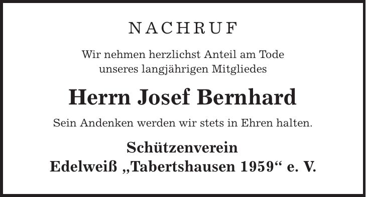 nachruf Wir nehmen herzlichst Anteil am Tode unseres langjährigen Mitgliedes Herrn Josef Bernhard Sein Andenken werden wir stets in Ehren halten. Schützenverein Edelweiß ,Tabertshausen 1959' e. V.
