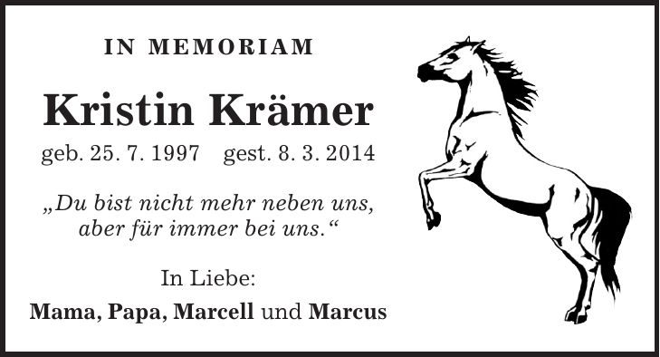 IN MEMORIAM Kristin Krämer geb. 25. 7. 1997 gest. 8. 3. 2014 'Du bist nicht mehr neben uns, aber für immer bei uns.' In Liebe: Mama, Papa, Marcell und Marcus