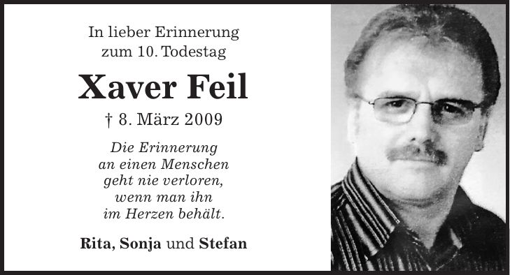 In lieber Erinnerung zum 10. Todestag Xaver Feil + 8. März 2009 Die Erinnerung an einen Menschen geht nie verloren, wenn man ihn im Herzen behält. Rita, Sonja und Stefan