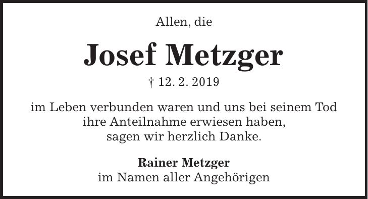 Allen, die Josef Metzger + 12. 2. 2019 im Leben verbunden waren und uns bei seinem Tod ihre Anteilnahme erwiesen haben, sagen wir herzlich Danke. Rainer Metzger im Namen aller Angehörigen